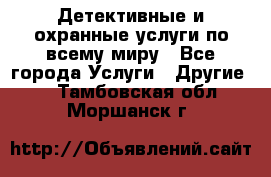 Детективные и охранные услуги по всему миру - Все города Услуги » Другие   . Тамбовская обл.,Моршанск г.